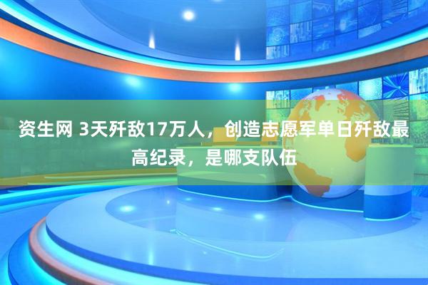 资生网 3天歼敌17万人，创造志愿军单日歼敌最高纪录，是哪支队伍