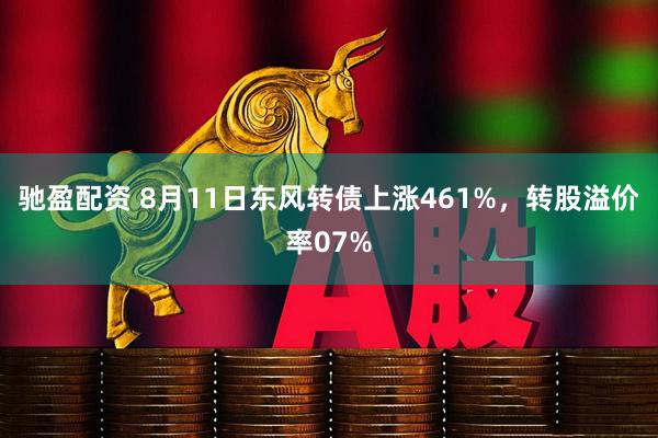 驰盈配资 8月11日东风转债上涨461%，转股溢价率07%
