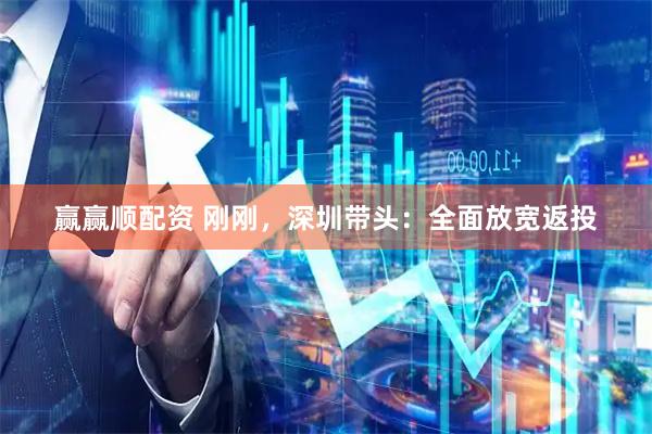 赢赢顺配资 刚刚，深圳带头：全面放宽返投