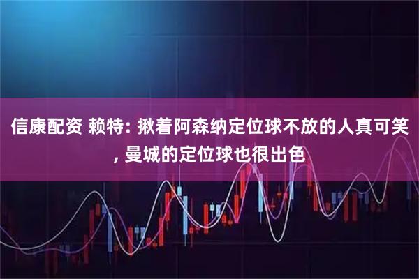信康配资 赖特: 揪着阿森纳定位球不放的人真可笑, 曼城的定位球也很出色